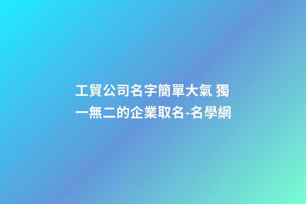 工貿公司名字簡單大氣 獨一無二的企業取名-名學網-第1張-公司起名-玄機派